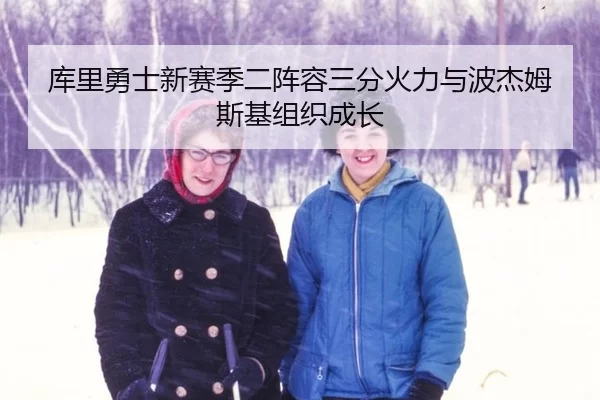库里勇士新赛季二阵容三分火力与波杰姆斯基组织成长