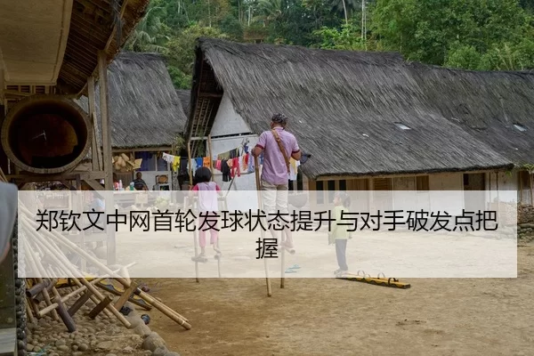 郑钦文中网首轮发球状态提升与对手破发点把握