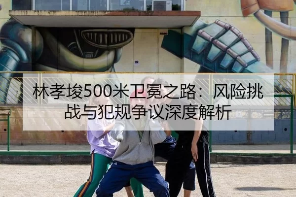 林孝埈500米卫冕之路：风险挑战与犯规争议深度解析