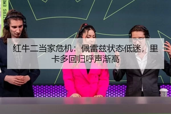 红牛二当家危机：佩雷兹状态低迷，里卡多回归呼声渐高