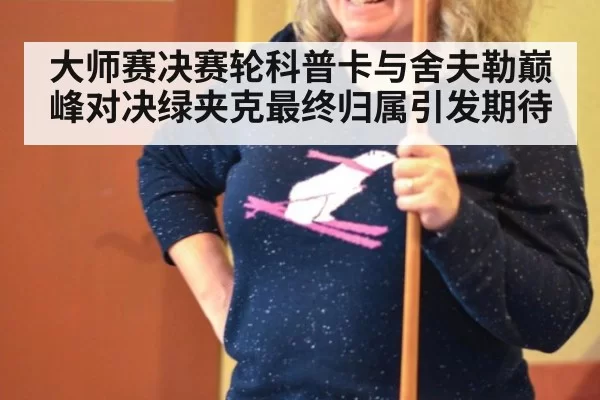大师赛决赛轮科普卡与舍夫勒巅峰对决绿夹克最终归属引发期待