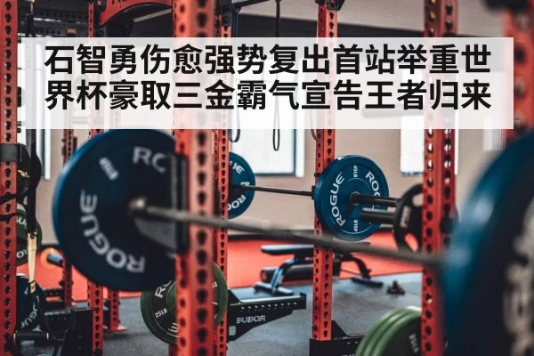石智勇伤愈强势复出首站举重世界杯豪取三金霸气宣告王者归来