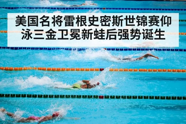美国名将雷根史密斯世锦赛仰泳三金卫冕新蛙后强势诞生