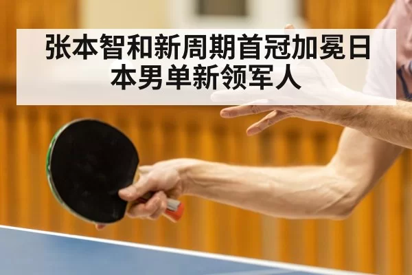 张本智和新周期首冠加冕日本男单新领军人