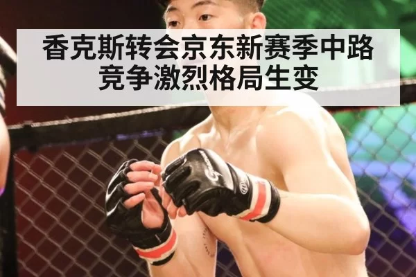 香克斯转会京东新赛季中路竞争激烈格局生变