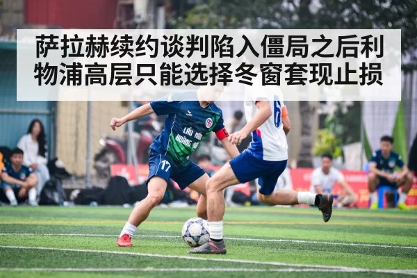 萨拉赫续约谈判陷入僵局之后利物浦高层只能选择冬窗套现止损