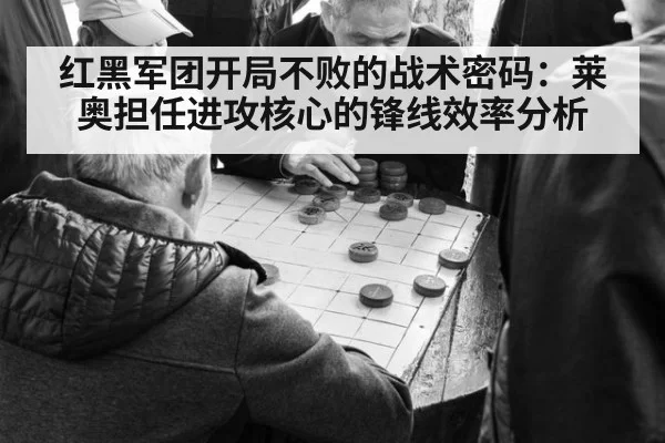 红黑军团开局不败的战术密码:莱奥担任进攻核心的锋线效率分析
