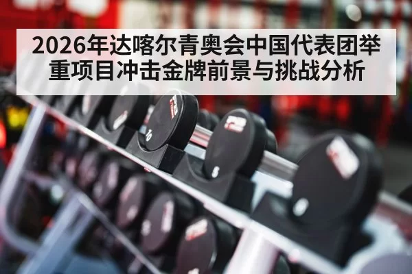 2026年达喀尔青奥会中国代表团举重项目冲击金牌前景与挑战分析